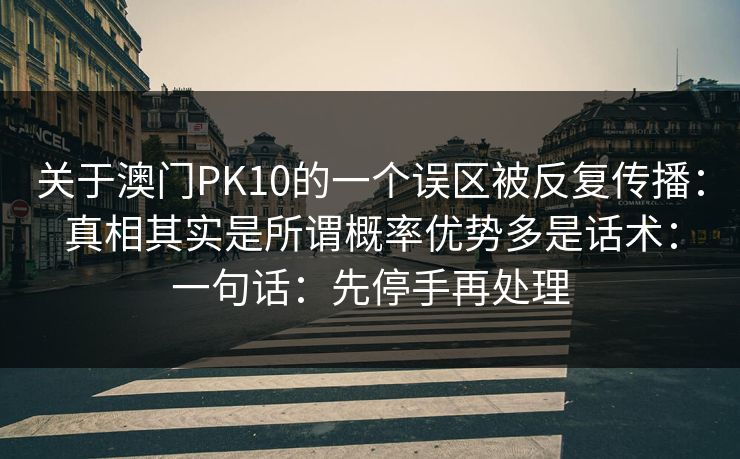 关于澳门PK10的一个误区被反复传播：真相其实是所谓概率优势多是话术：一句话：先停手再处理