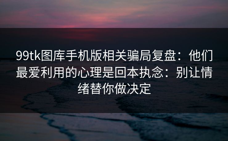99tk图库手机版相关骗局复盘：他们最爱利用的心理是回本执念：别让情绪替你做决定