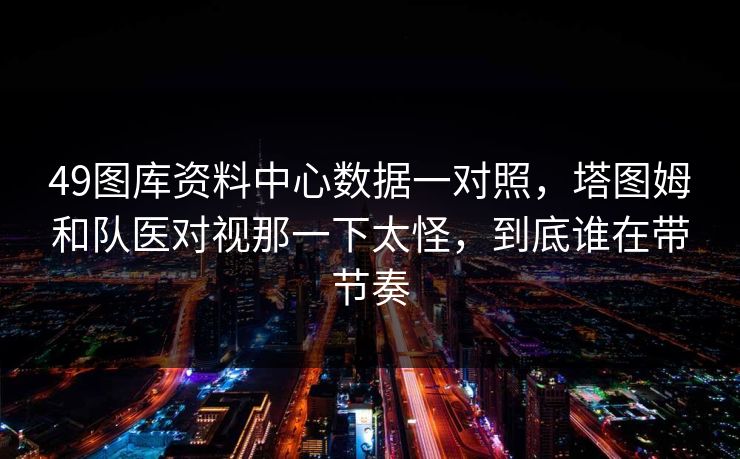49图库资料中心数据一对照，塔图姆和队医对视那一下太怪，到底谁在带节奏