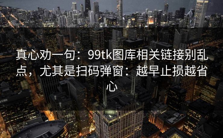 真心劝一句：99tk图库相关链接别乱点，尤其是扫码弹窗：越早止损越省心