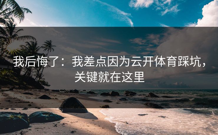 我后悔了：我差点因为云开体育踩坑，关键就在这里