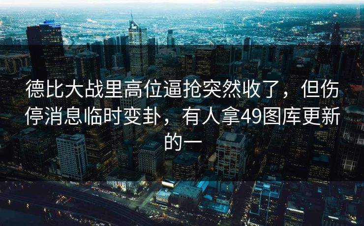德比大战里高位逼抢突然收了，但伤停消息临时变卦，有人拿49图库更新的一