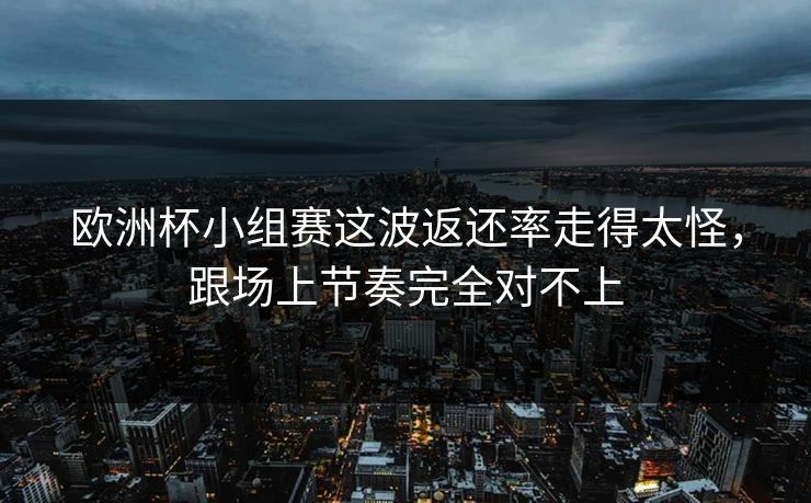欧洲杯小组赛这波返还率走得太怪，跟场上节奏完全对不上