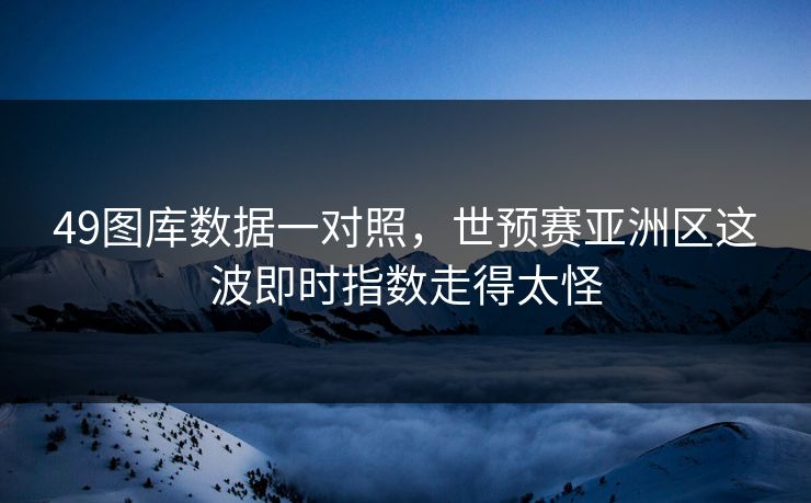 49图库数据一对照，世预赛亚洲区这波即时指数走得太怪