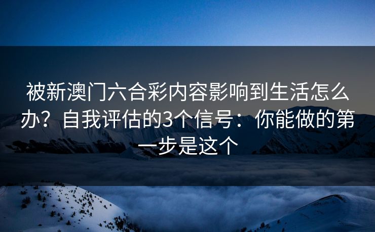 被新澳门六合彩内容影响到生活怎么办？自我评估的3个信号：你能做的第一步是这个