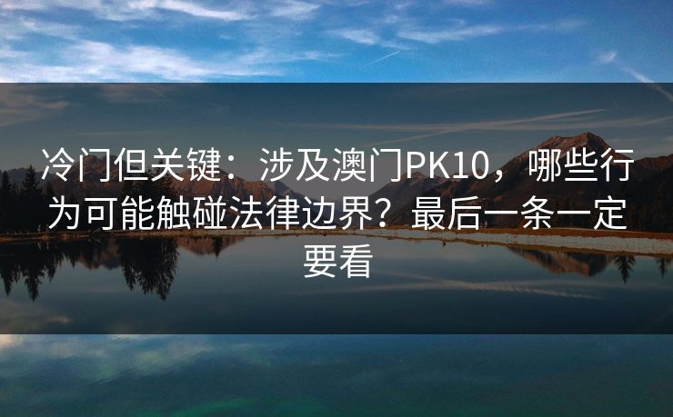 冷门但关键：涉及澳门PK10，哪些行为可能触碰法律边界？最后一条一定要看