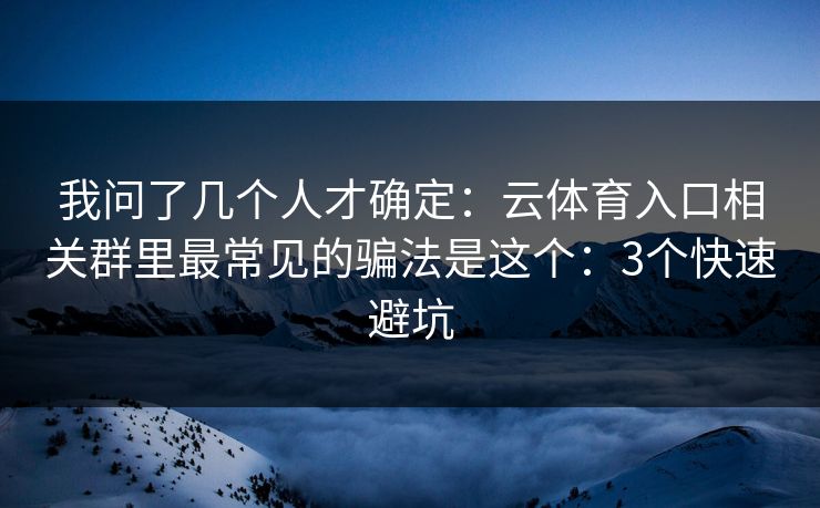 我问了几个人才确定：云体育入口相关群里最常见的骗法是这个：3个快速避坑