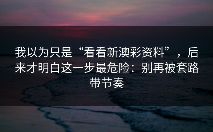 我以为只是“看看新澳彩资料”，后来才明白这一步最危险：别再被套路带节奏